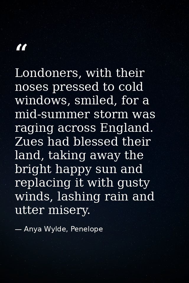 Londoners, with their noses pressed to cold windows, smiled, for a mid-summer storm was raging across England. Zues had  — Anya Wylde, Penelope