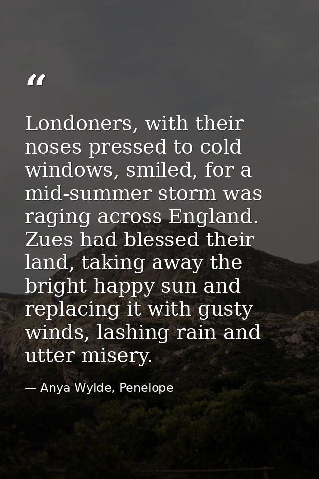 Londoners, with their noses pressed to cold windows, smiled, for a mid-summer storm was raging across England. Zues had  — Anya Wylde, Penelope
