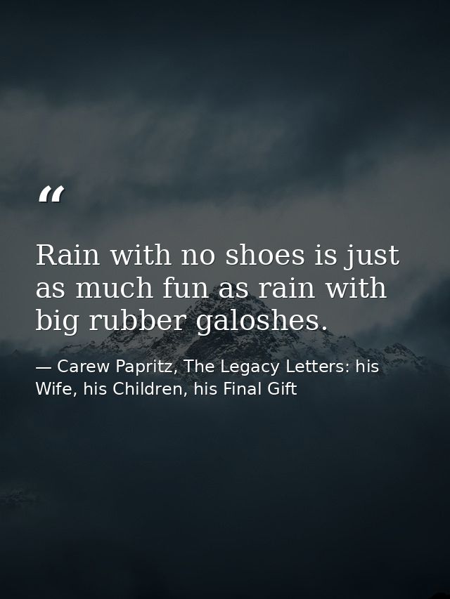 Rain with no shoes is just as much fun as rain with big rubber galoshes. — Carew Papritz, The Legacy Letters: his Wife, his Children, his Final Gift