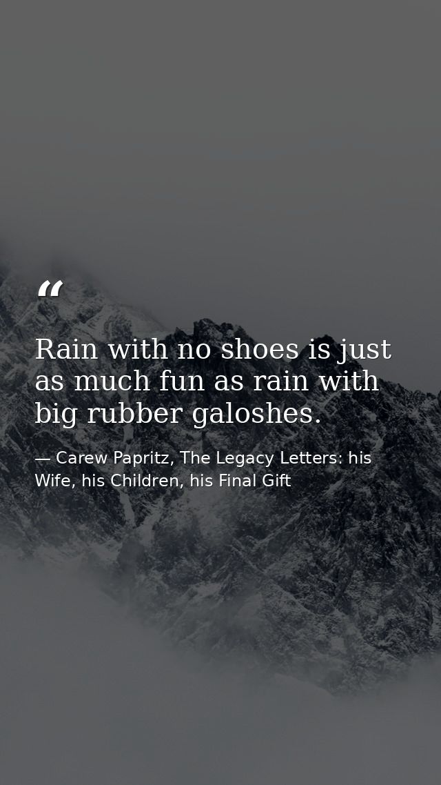 Rain with no shoes is just as much fun as rain with big rubber galoshes. — Carew Papritz, The Legacy Letters: his Wife, his Children, his Final Gift