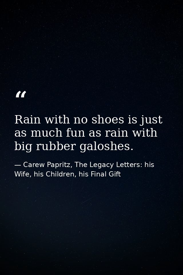 Rain with no shoes is just as much fun as rain with big rubber galoshes. — Carew Papritz, The Legacy Letters: his Wife, his Children, his Final Gift