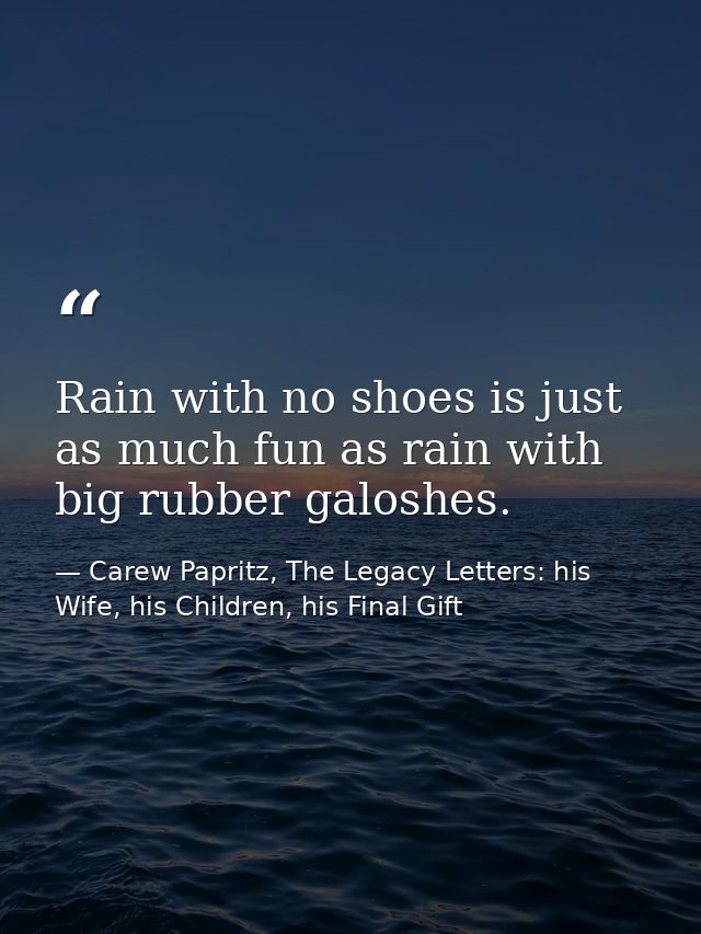Rain with no shoes is just as much fun as rain with big rubber galoshes. — Carew Papritz, The Legacy Letters: his Wife, his Children, his Final Gift