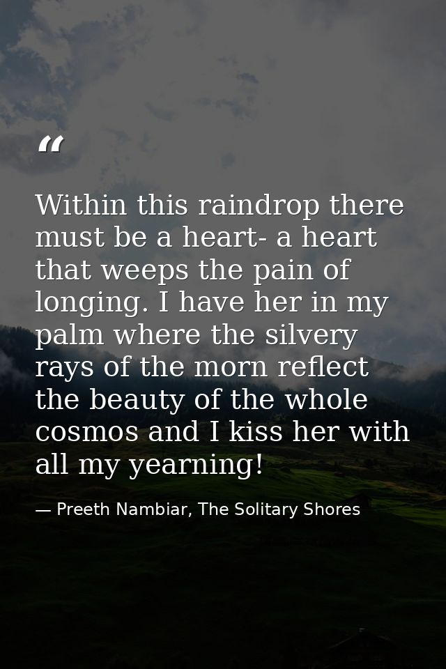 Within this raindrop there must be a heart- a heart that weeps the pain of longing. I have her in my palm where the silv — Preeth Nambiar, The Solitary Shores