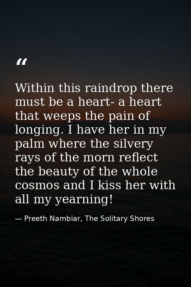 Within this raindrop there must be a heart- a heart that weeps the pain of longing. I have her in my palm where the silv — Preeth Nambiar, The Solitary Shores