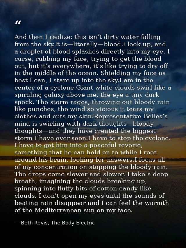 And then I realize: this isn’t dirty water falling from the sky.It is—literally—blood.I look up, and a droplet of blood  — Beth Revis, The Body Electric