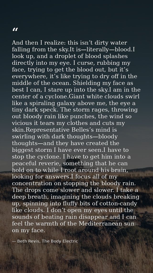 And then I realize: this isn’t dirty water falling from the sky.It is—literally—blood.I look up, and a droplet of blood  — Beth Revis, The Body Electric