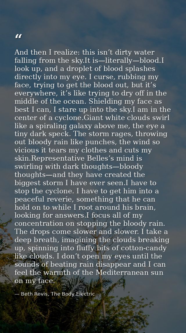 And then I realize: this isn’t dirty water falling from the sky.It is—literally—blood.I look up, and a droplet of blood  — Beth Revis, The Body Electric