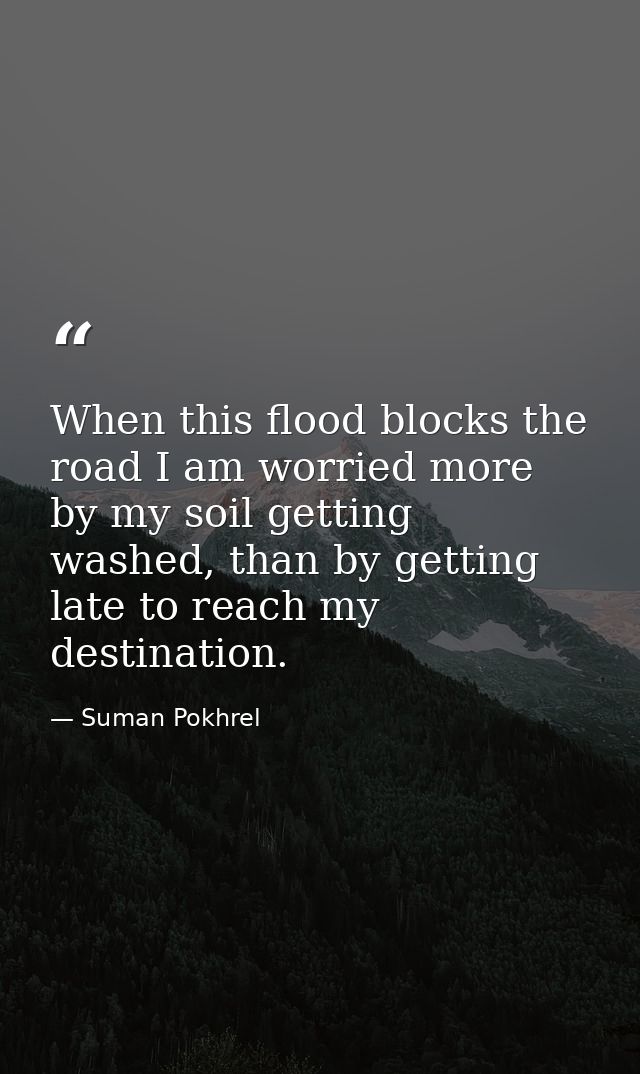 When this flood blocks the road I am worried more by my soil getting washed, than by getting late to reach my destinatio — Suman Pokhrel