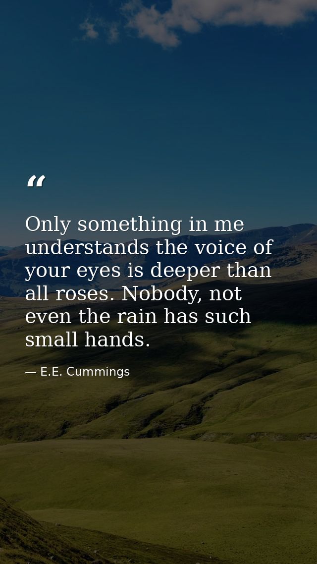 Only something in me understands the voice of your eyes is deeper than all roses. Nobody, not even the rain has such sma — E.E. Cummings
