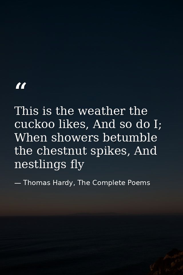 This is the weather the cuckoo likes, And so do I; When showers betumble the chestnut spikes, And nestlings fly — Thomas Hardy, The Complete Poems