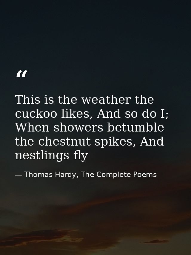 This is the weather the cuckoo likes, And so do I; When showers betumble the chestnut spikes, And nestlings fly — Thomas Hardy, The Complete Poems