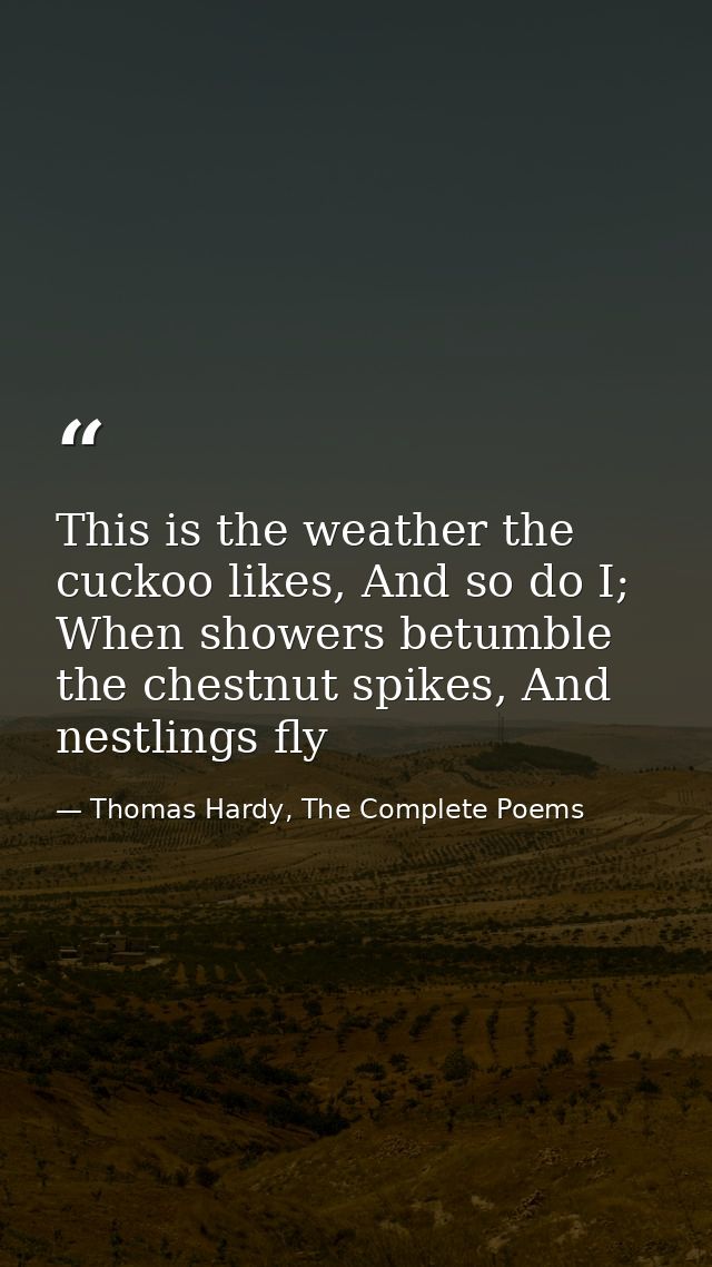 This is the weather the cuckoo likes, And so do I; When showers betumble the chestnut spikes, And nestlings fly — Thomas Hardy, The Complete Poems