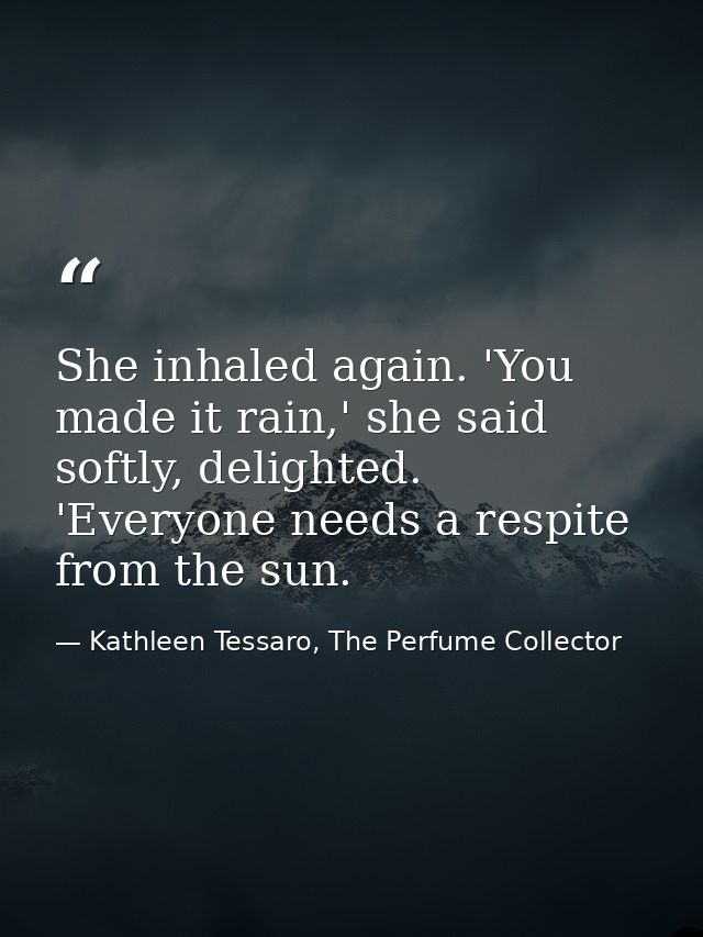 She inhaled again. 'You made it rain,' she said softly, delighted. 'Everyone needs a respite from the sun. — Kathleen Tessaro, The Perfume Collector