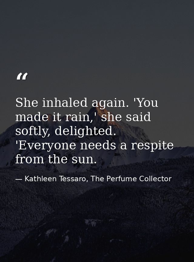 She inhaled again. 'You made it rain,' she said softly, delighted. 'Everyone needs a respite from the sun. — Kathleen Tessaro, The Perfume Collector