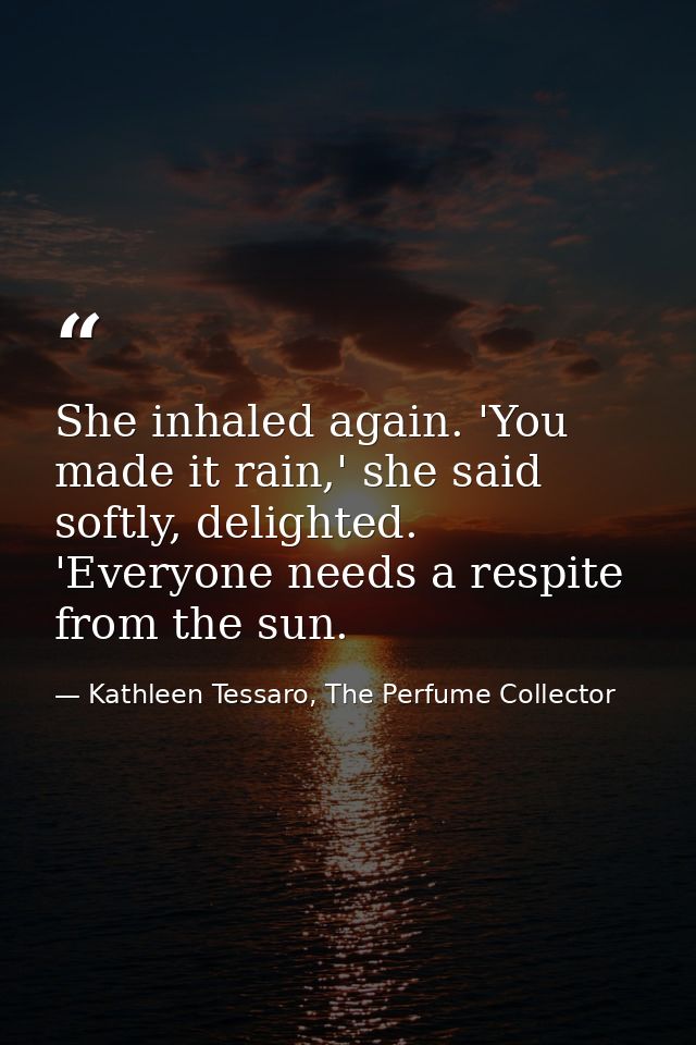 She inhaled again. 'You made it rain,' she said softly, delighted. 'Everyone needs a respite from the sun. — Kathleen Tessaro, The Perfume Collector