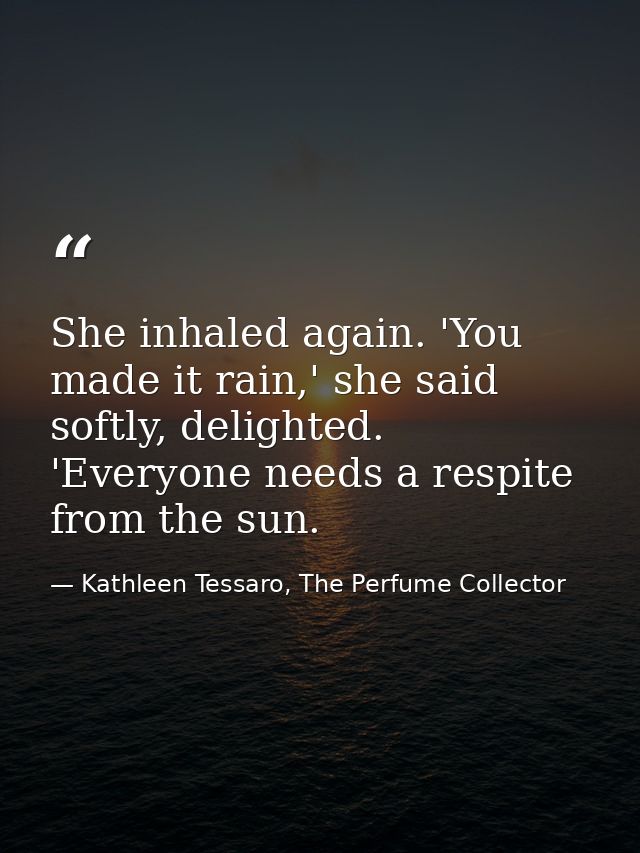 She inhaled again. 'You made it rain,' she said softly, delighted. 'Everyone needs a respite from the sun. — Kathleen Tessaro, The Perfume Collector
