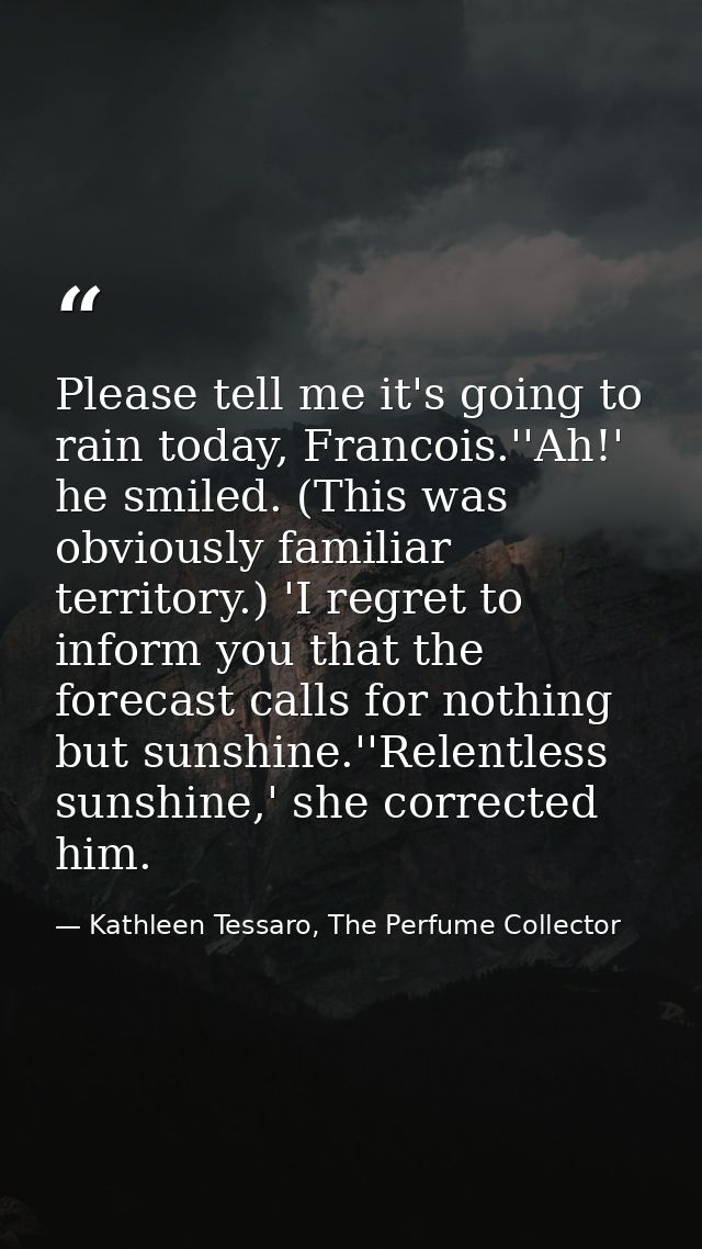Please tell me it's going to rain today, Francois.''Ah!' he smiled. (This was obviously familiar territory.) 'I regret t — Kathleen Tessaro, The Perfume Collector