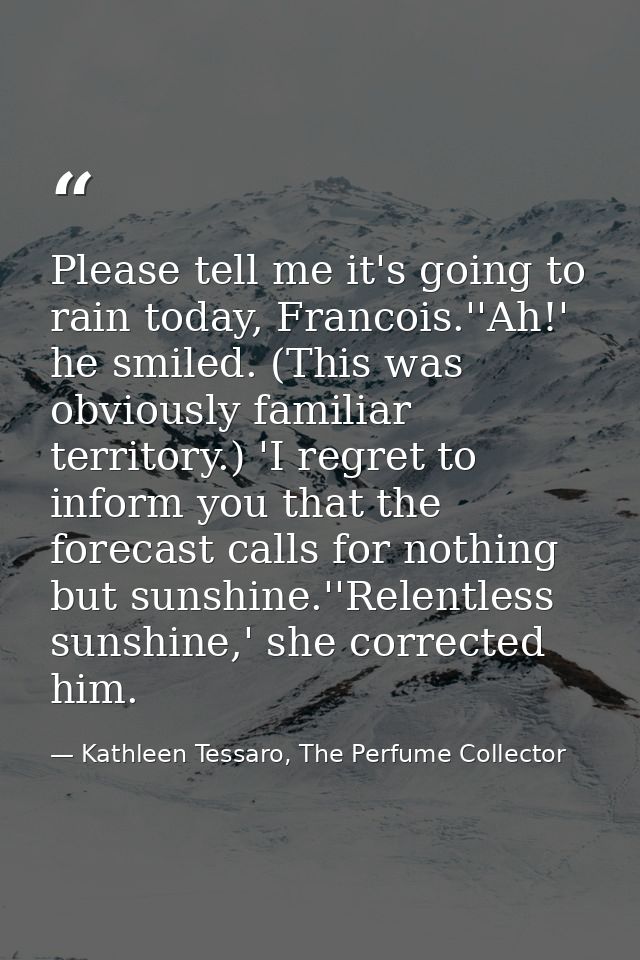 Please tell me it's going to rain today, Francois.''Ah!' he smiled. (This was obviously familiar territory.) 'I regret t — Kathleen Tessaro, The Perfume Collector