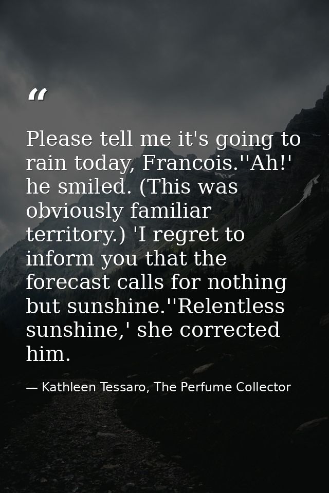 Please tell me it's going to rain today, Francois.''Ah!' he smiled. (This was obviously familiar territory.) 'I regret t — Kathleen Tessaro, The Perfume Collector