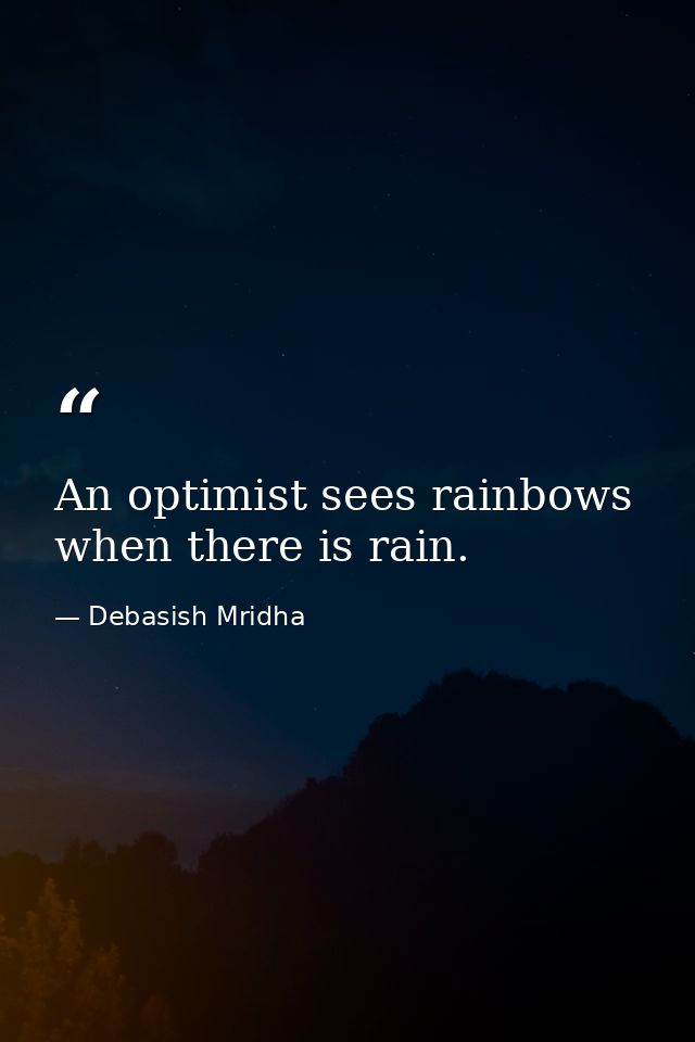 An optimist sees rainbows when there is rain. — Debasish Mridha