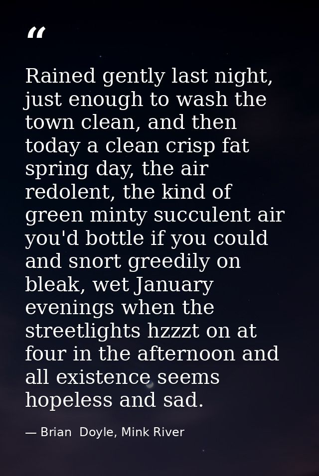 Rained gently last night, just enough to wash the town clean, and then today a clean crisp fat spring day, the air redol — Brian  Doyle, Mink River