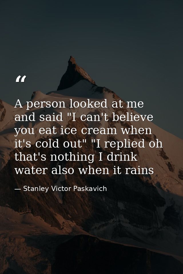 A person looked at me and said "I can't believe you eat ice cream when it's cold out" "I replied oh that's nothing I dri — Stanley Victor Paskavich
