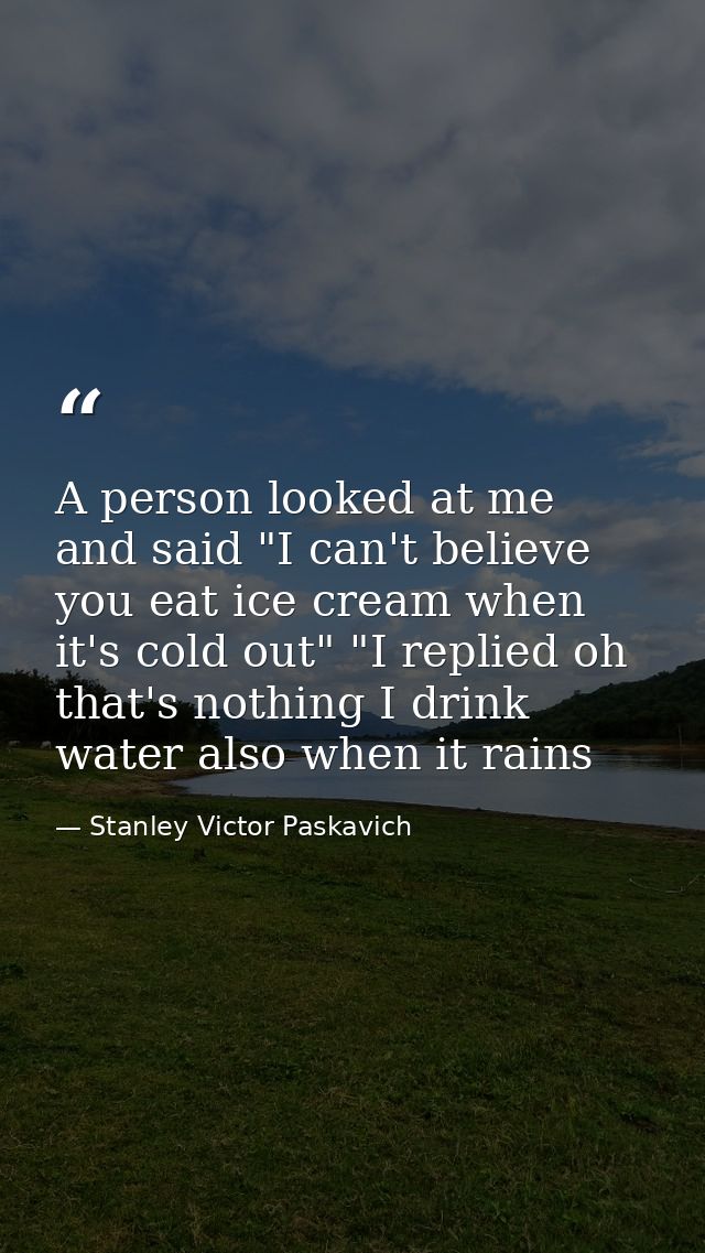A person looked at me and said "I can't believe you eat ice cream when it's cold out" "I replied oh that's nothing I dri — Stanley Victor Paskavich