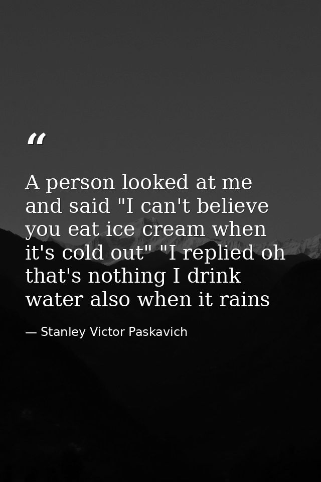 A person looked at me and said "I can't believe you eat ice cream when it's cold out" "I replied oh that's nothing I dri — Stanley Victor Paskavich
