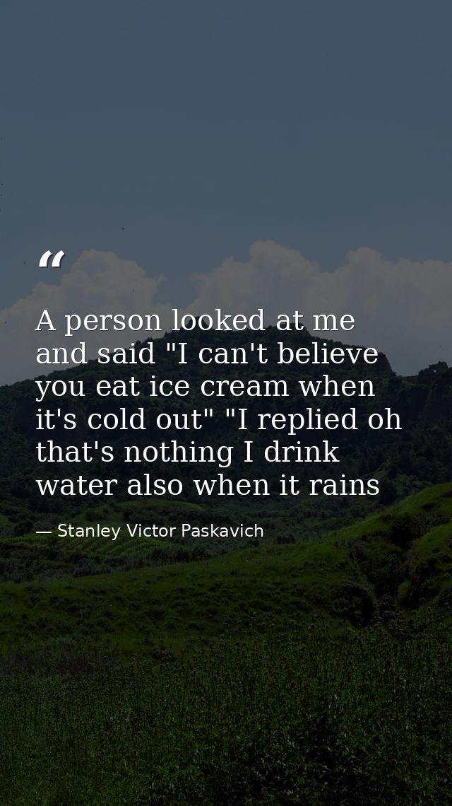 A person looked at me and said "I can't believe you eat ice cream when it's cold out" "I replied oh that's nothing I dri — Stanley Victor Paskavich