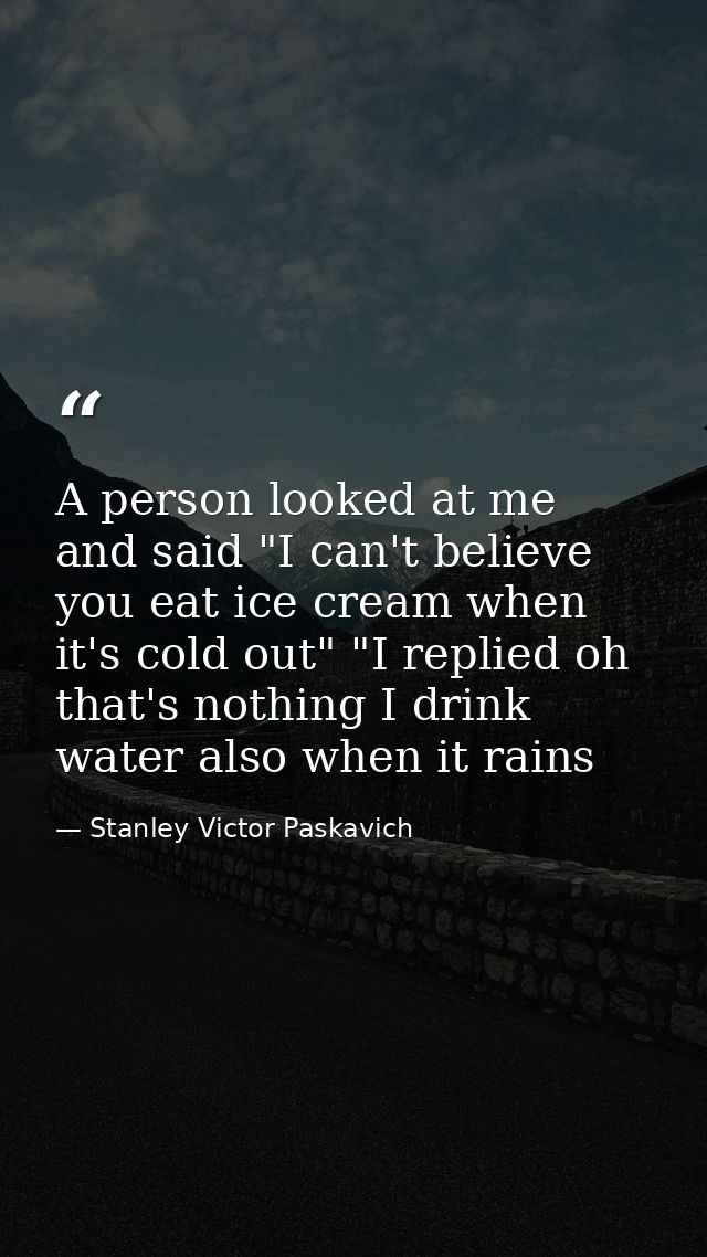 A person looked at me and said "I can't believe you eat ice cream when it's cold out" "I replied oh that's nothing I dri — Stanley Victor Paskavich