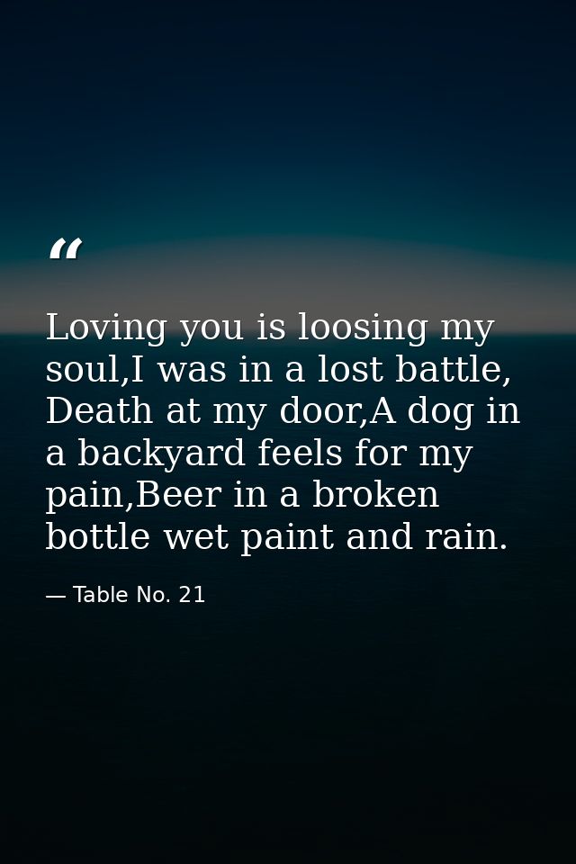 Loving you is loosing my soul,I was in a lost battle, Death at my door,A dog in a backyard feels for my pain,Beer in a b — Table No. 21