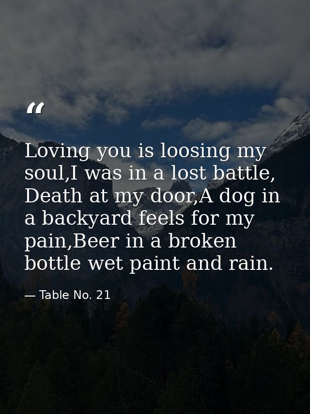 Loving you is loosing my soul,I was in a lost battle, Death at my door,A dog in a backyard feels for my pain,Beer in a b — Table No. 21