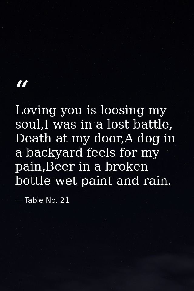 Loving you is loosing my soul,I was in a lost battle, Death at my door,A dog in a backyard feels for my pain,Beer in a b — Table No. 21