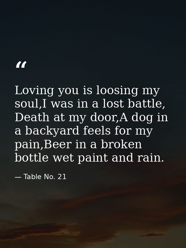 Loving you is loosing my soul,I was in a lost battle, Death at my door,A dog in a backyard feels for my pain,Beer in a b — Table No. 21