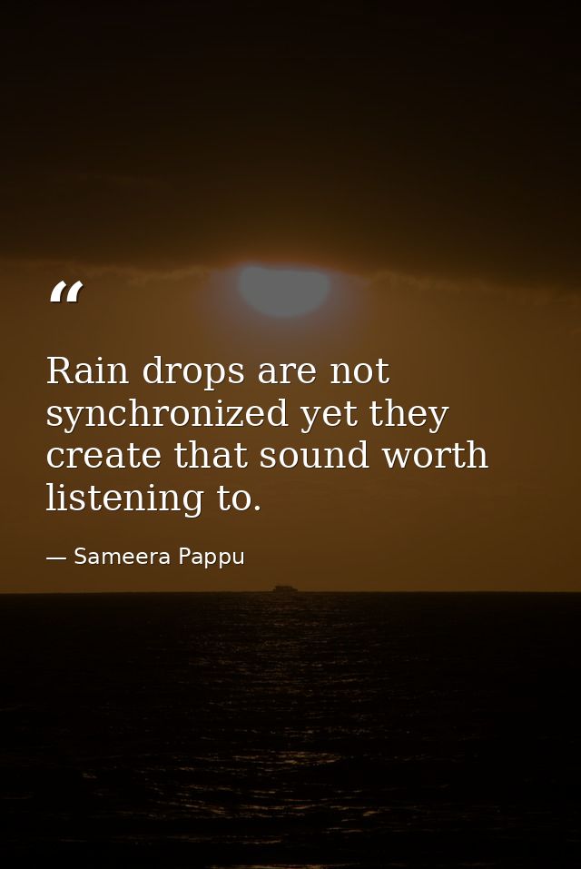 Rain drops are not synchronized yet they create that sound worth listening to. — Sameera Pappu