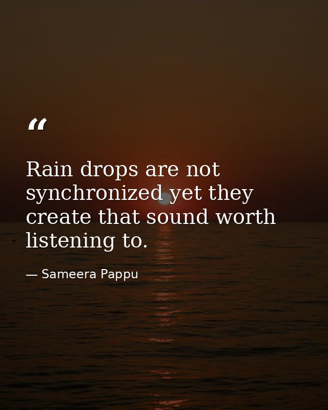 Rain drops are not synchronized yet they create that sound worth listening to. — Sameera Pappu