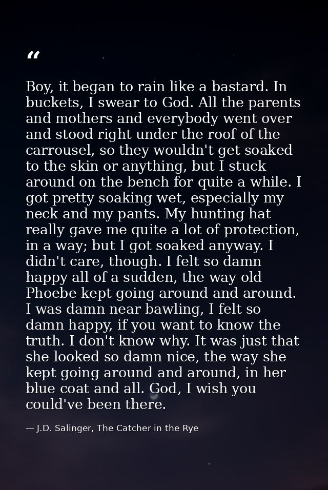 Boy, it began to rain like a bastard. In buckets, I swear to God. All the parents and mothers and everybody went over an — J.D. Salinger, The Catcher in the Rye