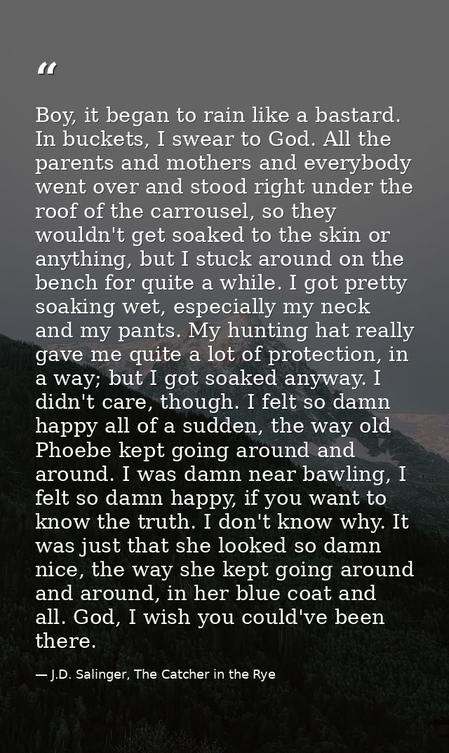 Boy, it began to rain like a bastard. In buckets, I swear to God. All the parents and mothers and everybody went over an — J.D. Salinger, The Catcher in the Rye