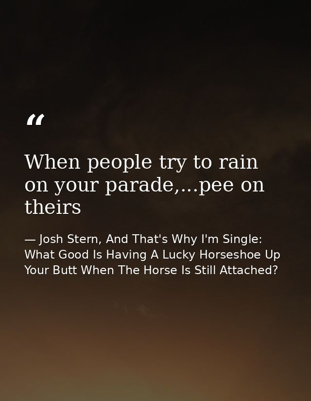 When people try to rain on your parade,...pee on theirs — Josh Stern, And That's Why I'm Single: What Good Is Having A Lucky Horseshoe Up Your Butt When The Horse Is Still Attached?
