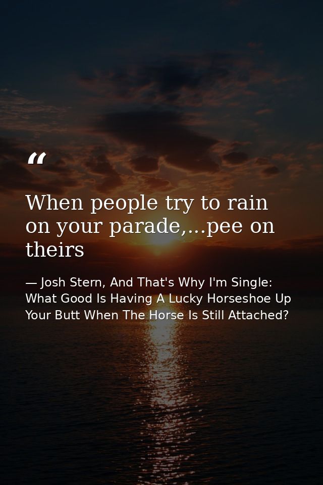 When people try to rain on your parade,...pee on theirs — Josh Stern, And That's Why I'm Single: What Good Is Having A Lucky Horseshoe Up Your Butt When The Horse Is Still Attached?