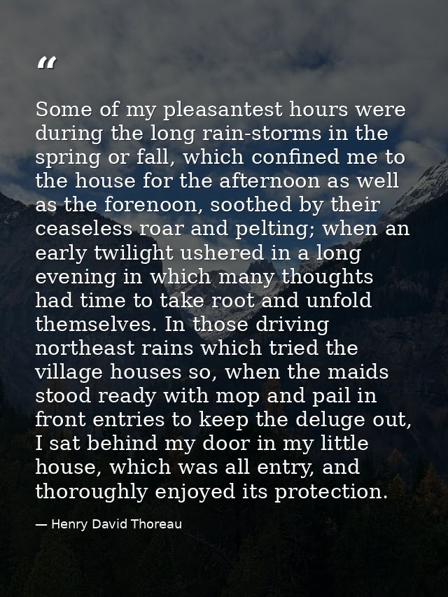 Some of my pleasantest hours were during the long rain-storms in the spring or fall, which confined me to the house for  — Henry David Thoreau