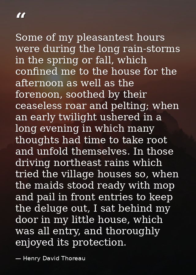 Some of my pleasantest hours were during the long rain-storms in the spring or fall, which confined me to the house for  — Henry David Thoreau