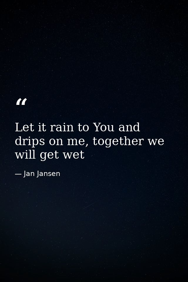 Let it rain to You and drips on me, together we will get wet — Jan Jansen