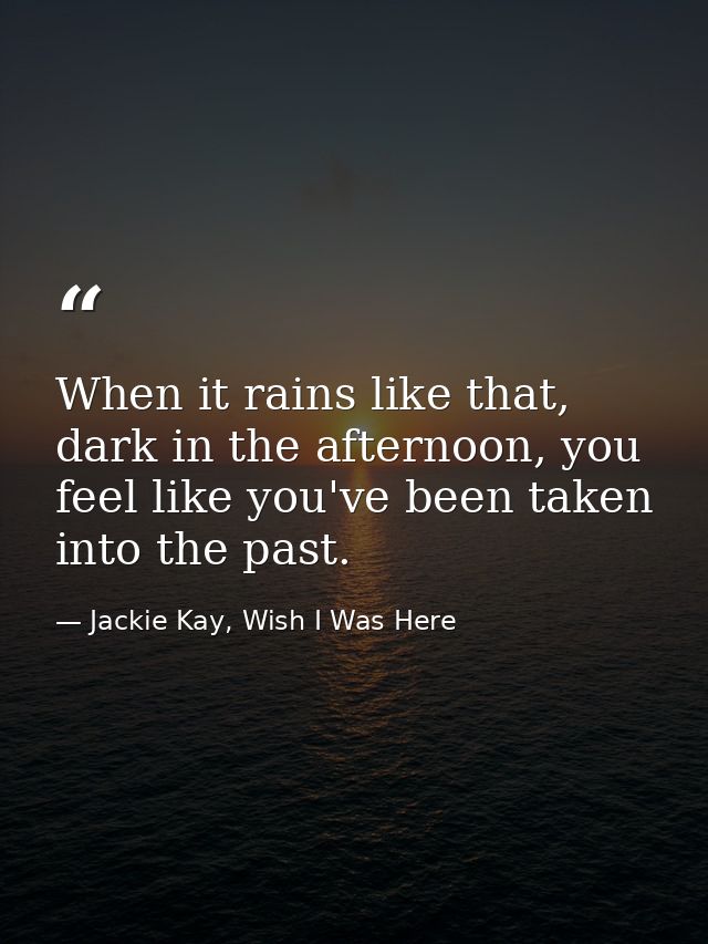 When it rains like that, dark in the afternoon, you feel like you've been taken into the past. — Jackie Kay, Wish I Was Here