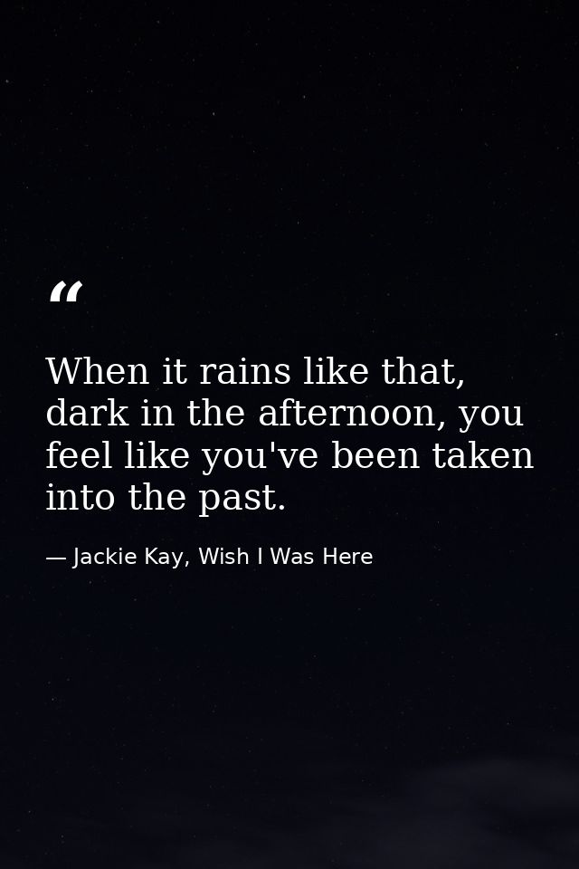 When it rains like that, dark in the afternoon, you feel like you've been taken into the past. — Jackie Kay, Wish I Was Here