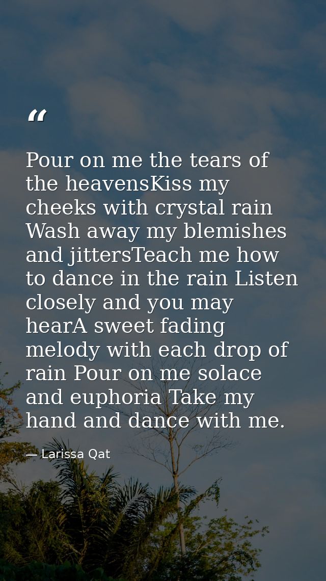 Pour on me the tears of the heavensKiss my cheeks with crystal rain Wash away my blemishes and jittersTeach me how to da — Larissa Qat