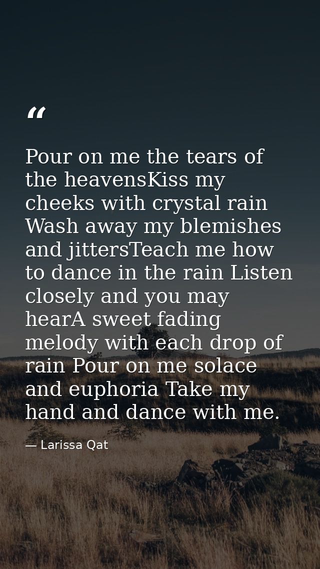 Pour on me the tears of the heavensKiss my cheeks with crystal rain Wash away my blemishes and jittersTeach me how to da — Larissa Qat