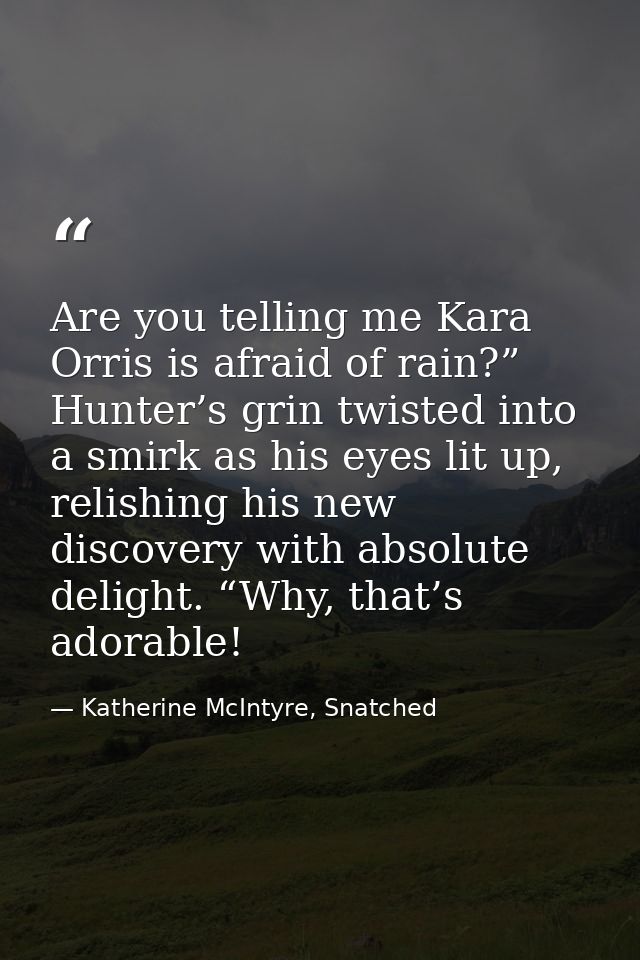 Are you telling me Kara Orris is afraid of rain?” Hunter’s grin twisted into a smirk as his eyes lit up, relishing his n — Katherine McIntyre, Snatched