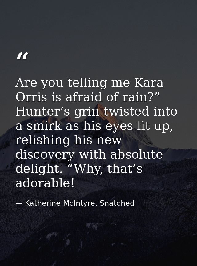 Are you telling me Kara Orris is afraid of rain?” Hunter’s grin twisted into a smirk as his eyes lit up, relishing his n — Katherine McIntyre, Snatched