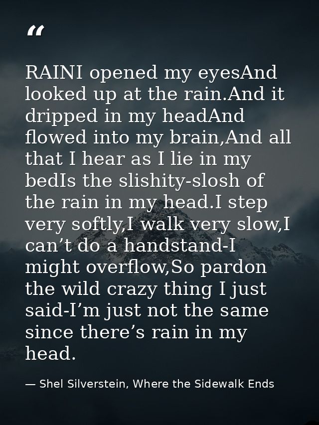 RAINI opened my eyesAnd looked up at the rain.And it dripped in my headAnd flowed into my brain,And all that I hear as I — Shel Silverstein, Where the Sidewalk Ends